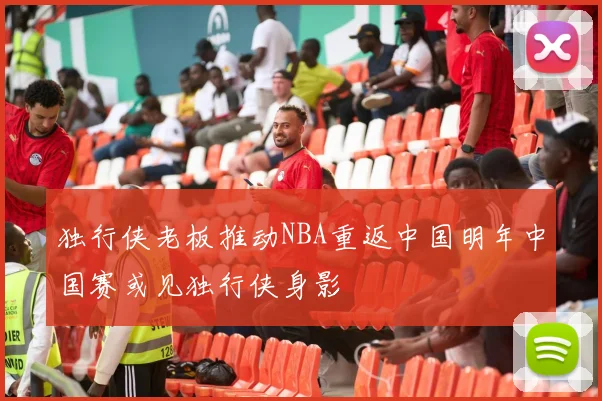 独行侠老板推动NBA重返中国明年中国赛或见独行侠身影