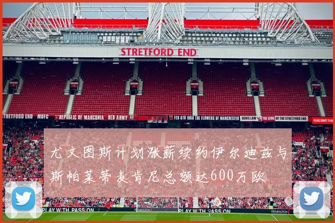 尤文图斯计划涨薪续约伊尔迪兹与斯帕莱蒂麦肯尼总额达600万欧