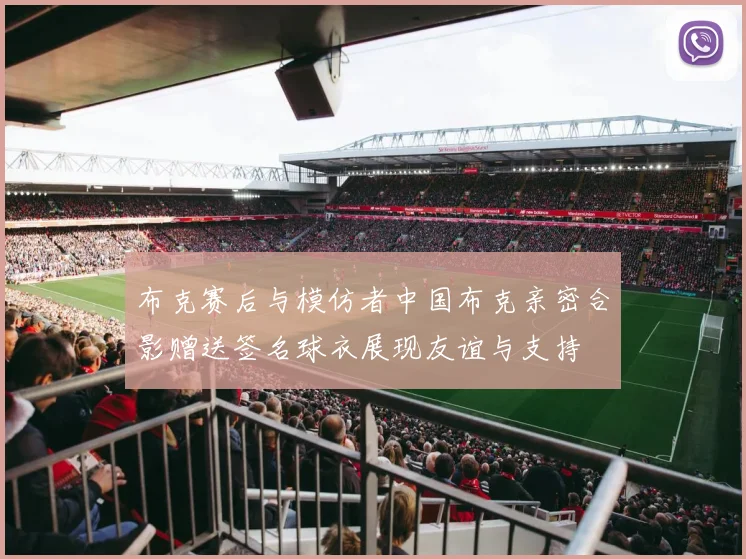 布克赛后与模仿者中国布克亲密合影赠送签名球衣展现友谊与支持